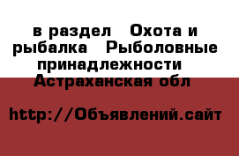  в раздел : Охота и рыбалка » Рыболовные принадлежности . Астраханская обл.